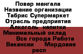Повар мангала › Название организации ­ Табрис Супермаркет › Отрасль предприятия ­ Алкоголь, напитки › Минимальный оклад ­ 28 000 - Все города Работа » Вакансии   . Мордовия респ.
